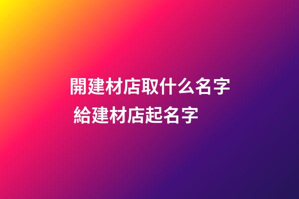 開建材店取什么名字 給建材店起名字-第1張-店鋪起名-玄機(jī)派
